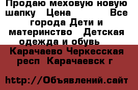 Продаю меховую новую шапку › Цена ­ 1 000 - Все города Дети и материнство » Детская одежда и обувь   . Карачаево-Черкесская респ.,Карачаевск г.